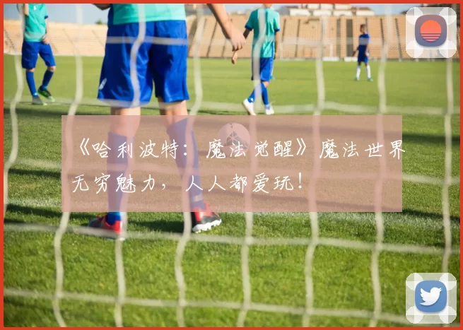 《哈利波特：魔法觉醒》魔法世界无穷魅力，人人都爱玩！