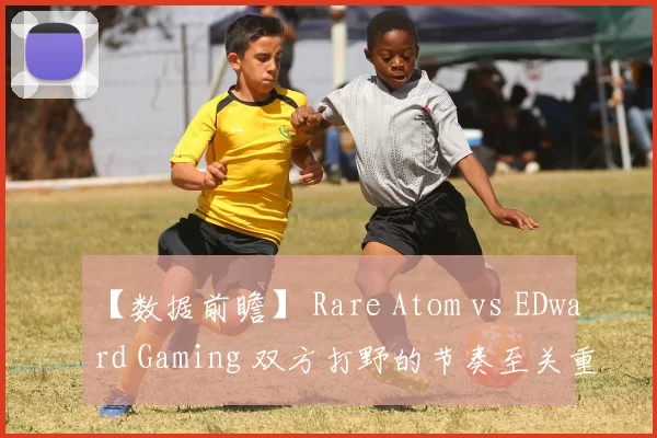 【数据前瞻】 Rare Atom vs EDward Gaming 双方打野的节奏至关重要
