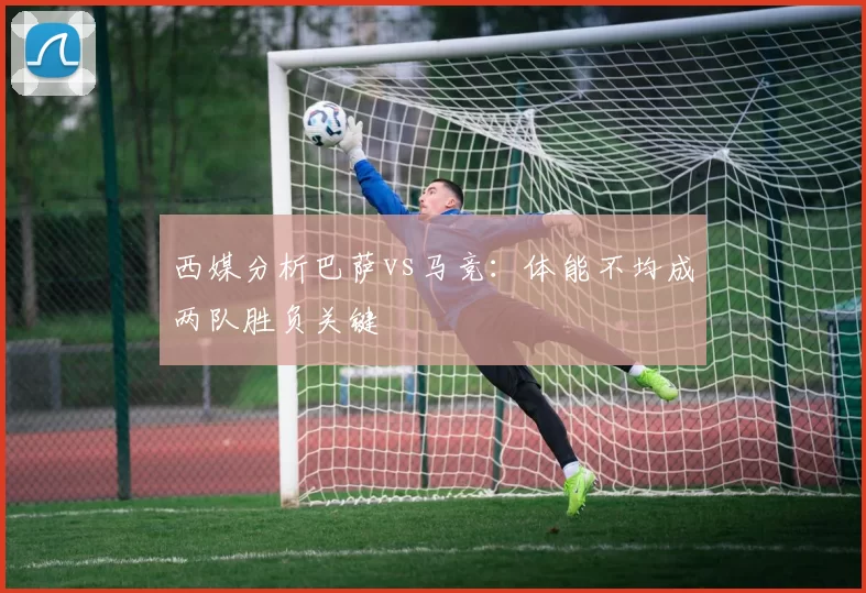 西媒分析巴萨vs马竞：体能不均成两队胜负关键
