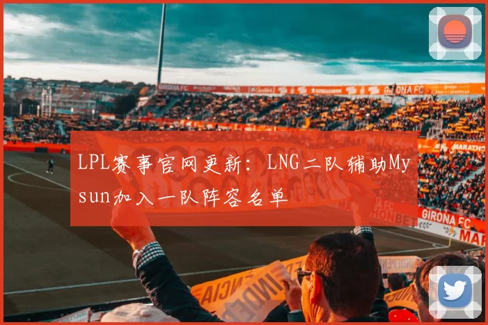 LPL赛事官网更新：LNG二队辅助Mysun加入一队阵容名单