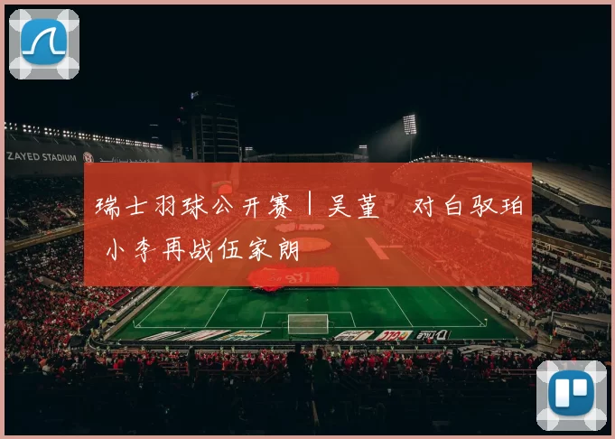 瑞士羽球公开赛｜吴堇溦对白驭珀 小李再战伍家朗