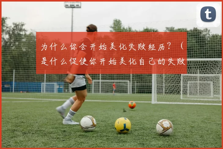 为什么你会开始美化失败经历？（是什么促使你开始美化自己的失败经历？）
