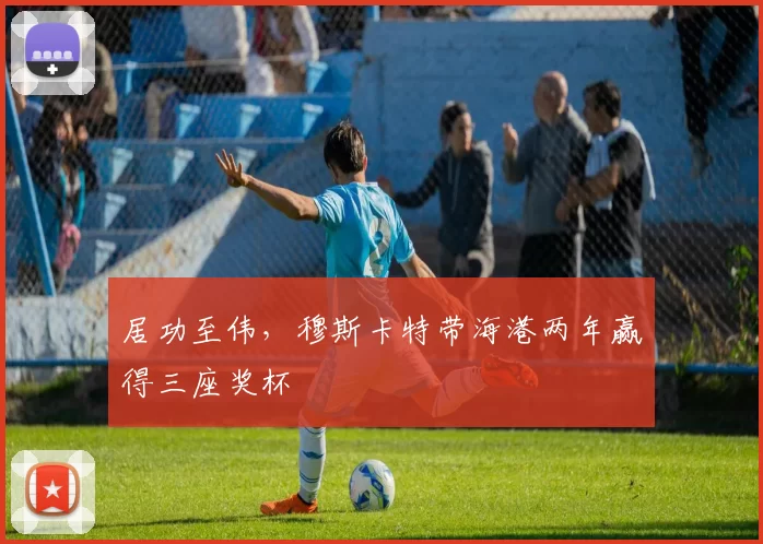 居功至伟，穆斯卡特带海港两年赢得三座奖杯