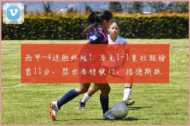 西甲-4连胜终结！马竞1-1皇社距榜首11分，瑟尔洛特破门，格德斯扳平