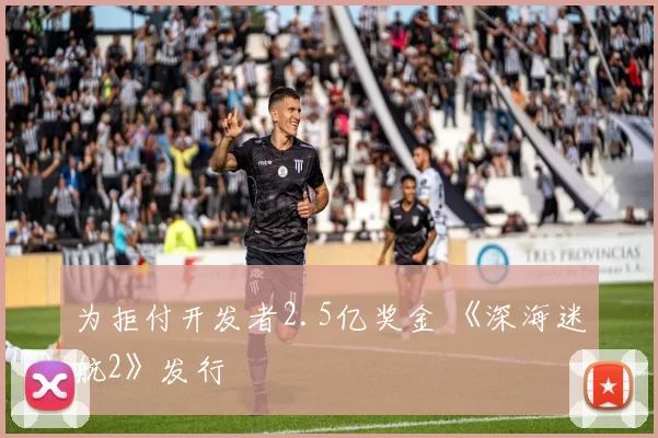 为拒付开发者2.5亿奖金 《深海迷航2》发行