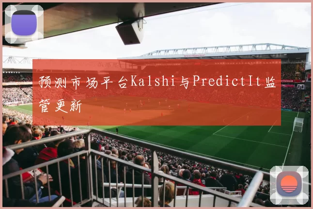 预测市场平台Kalshi与PredictIt监管更新