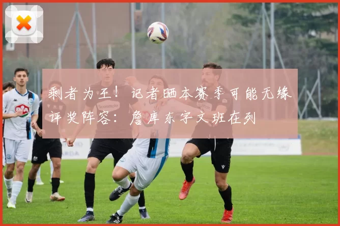 剩者为王！记者晒本赛季可能无缘评奖阵容：詹库东字文班在列