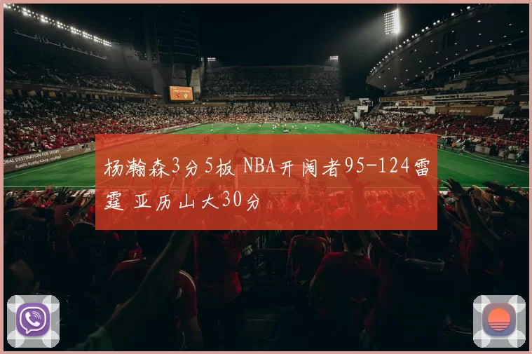 杨瀚森3分5板 NBA开阔者95-124雷霆 亚历山大30分