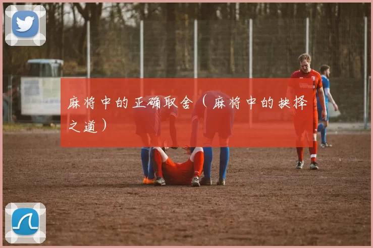 麻将中的正确取舍（麻将中的抉择之道）