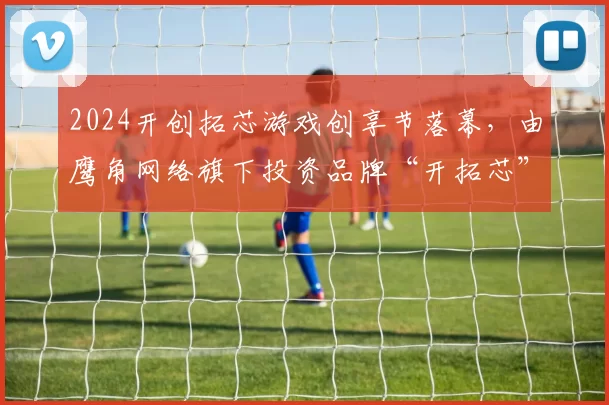 2024开创拓芯游戏创享节落幕，由鹰角网络旗下投资品牌“开拓芯”举办