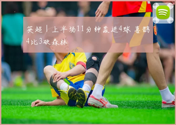 英超｜上半场11分钟轰进4球 喜鹊4比3砍森林