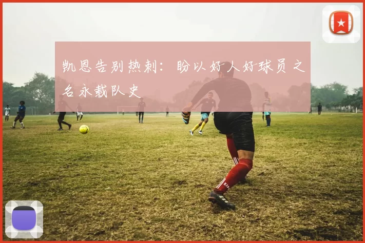 凯恩告别热刺：盼以好人好球员之名永载队史