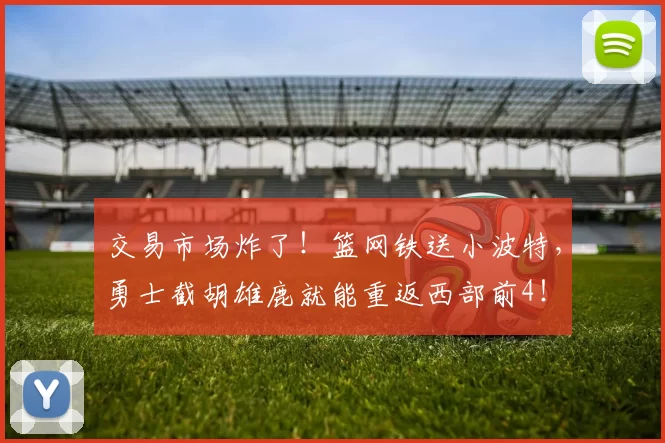 交易市场炸了！篮网铁送小波特，勇士截胡雄鹿就能重返西部前4！