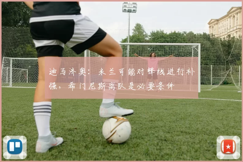迪马济奥：米兰可能对锋线进行补强，希门尼斯离队是必要条件