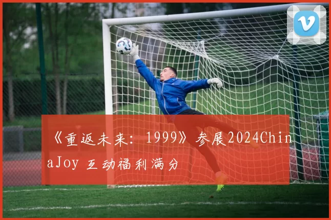 《重返未来：1999》参展2024ChinaJoy 互动福利满分