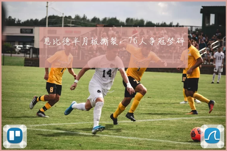 恩比德半月板撕裂，76人争冠梦碎