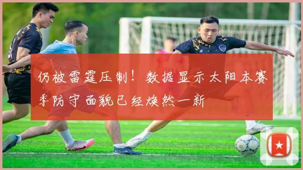 仍被雷霆压制！数据显示太阳本赛季防守面貌已经焕然一新