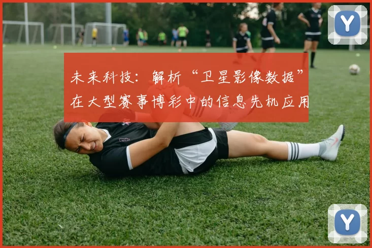 未来科技：解析“卫星影像数据”在大型赛事博彩中的信息先机应用。（前沿科技洞察：卫星影像数据在大型赛事博彩中的情报优势）
