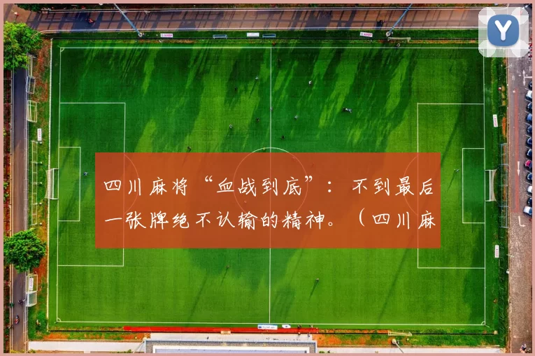 四川麻将“血战到底”：不到最后一张牌绝不认输的精神。（四川麻将的血战到底精神：最后一刻也不认输）