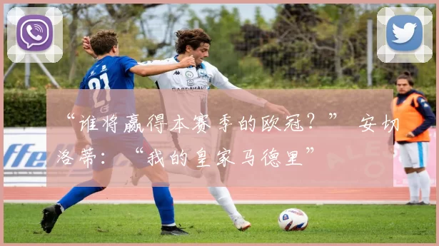 “谁将赢得本赛季的欧冠？” 安切洛蒂：“我的皇家马德里”