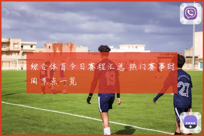 综合体育今日赛程汇总 热门赛事时间节点一览