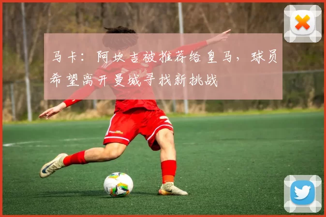 马卡：阿坎吉被推荐给皇马，球员希望离开曼城寻找新挑战