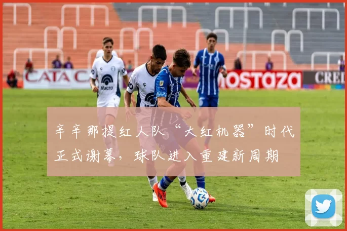 辛辛那提红人队“大红机器”时代正式谢幕，球队进入重建新周期