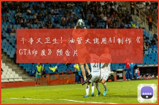 干净又卫生！油管大佬用AI制作《GTA印度》预告片