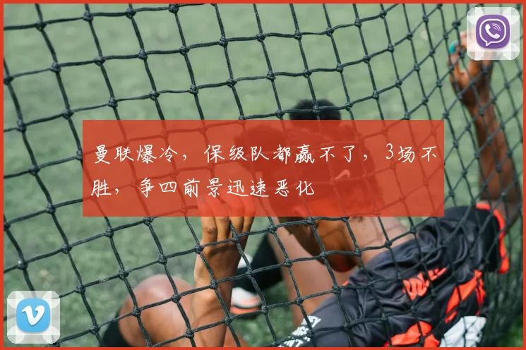 曼联爆冷，保级队都赢不了，3场不胜，争四前景迅速恶化