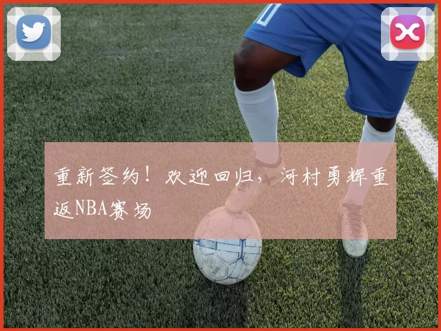 重新签约！欢迎回归，河村勇辉重返NBA赛场