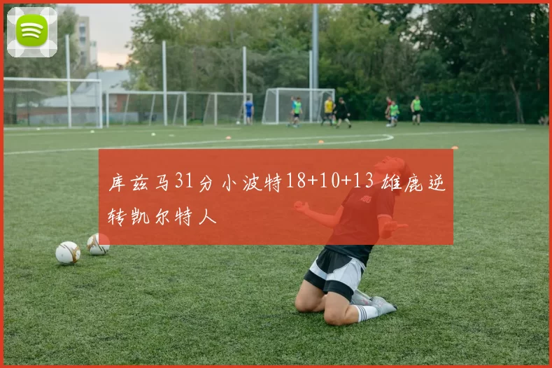 库兹马31分小波特18+10+13 雄鹿逆转凯尔特人