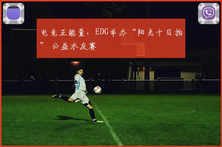 电竞正能量，EDG举办“阳光十日拍” 公益水友赛