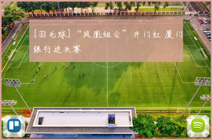 [羽毛球]“凤凰组合”开门红 厦门银行进决赛