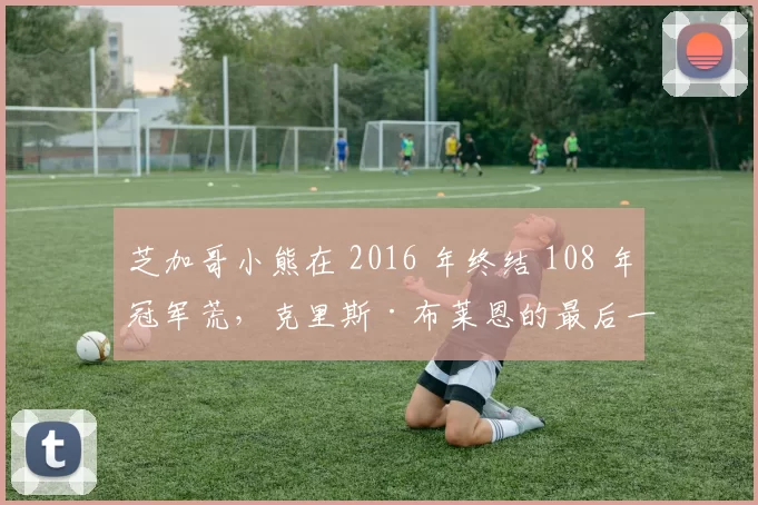 芝加哥小熊在 2016 年终结 108 年冠军荒，克里斯·布莱恩的最后一传成为城市永恒影像