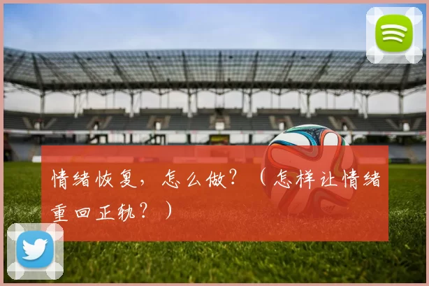 情绪恢复，怎么做？（怎样让情绪重回正轨？）