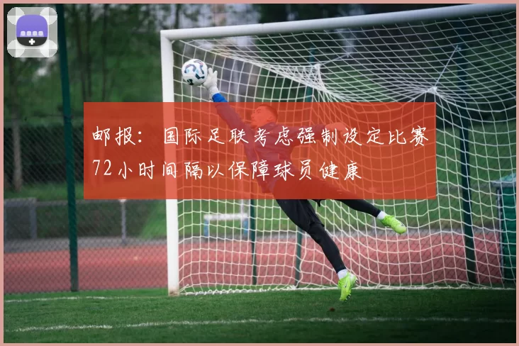 邮报：国际足联考虑强制设定比赛72小时间隔以保障球员健康