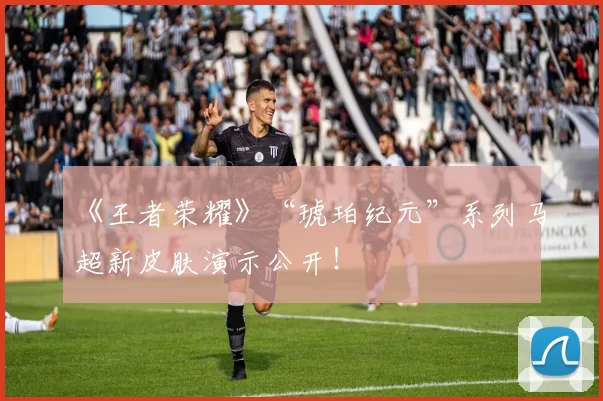 《王者荣耀》“琥珀纪元”系列马超新皮肤演示公开！