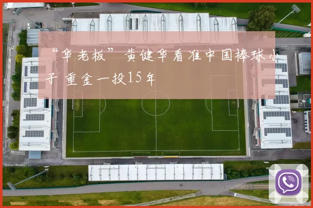 “华老板”黄健华看准中国棒球小子 重金一投15年