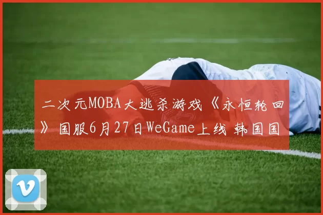 二次元MOBA大逃杀游戏《永恒轮回》国服6月27日WeGame上线 韩国国民电竞游戏登陆中国