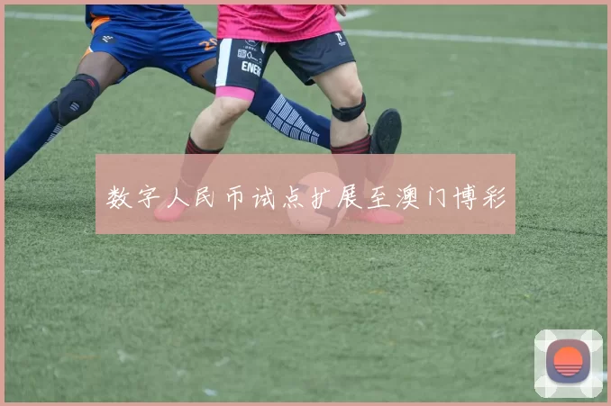 数字人民币试点扩展至澳门博彩