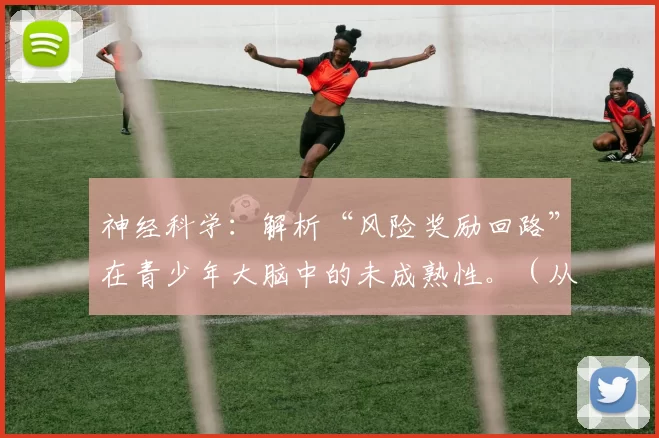 神经科学：解析“风险奖励回路”在青少年大脑中的未成熟性。（从神经科学看青少年大脑的风险-奖励回路尚未成熟）