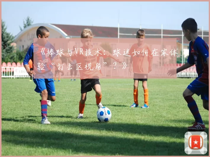 《棒球与VR技术：球迷如何在家体验“打击区视角”？》