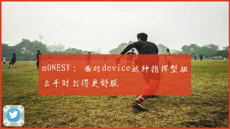 m0NESY ：面对device这种指挥型狙击手时打得更舒服