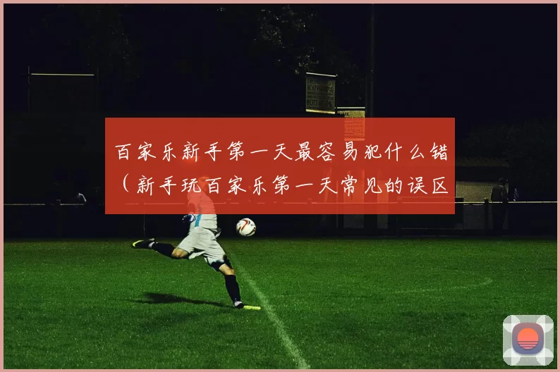 百家乐新手第一天最容易犯什么错（新手玩百家乐第一天常见的误区有哪些）