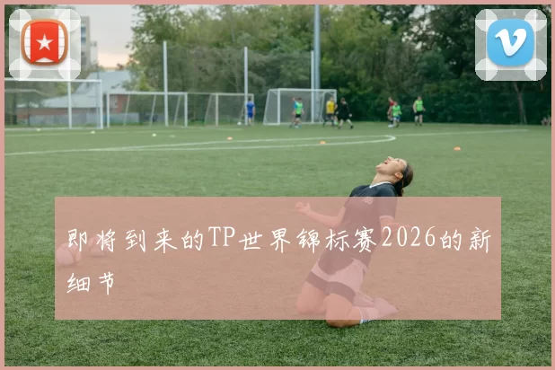 即将到来的TP世界锦标赛2026的新细节