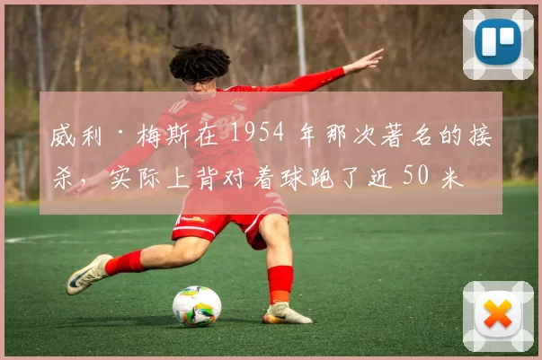 威利·梅斯在 1954 年那次著名的接杀，实际上背对着球跑了近 50 米