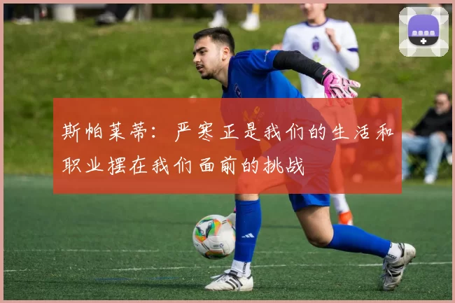 斯帕莱蒂：严寒正是我们的生活和职业摆在我们面前的挑战