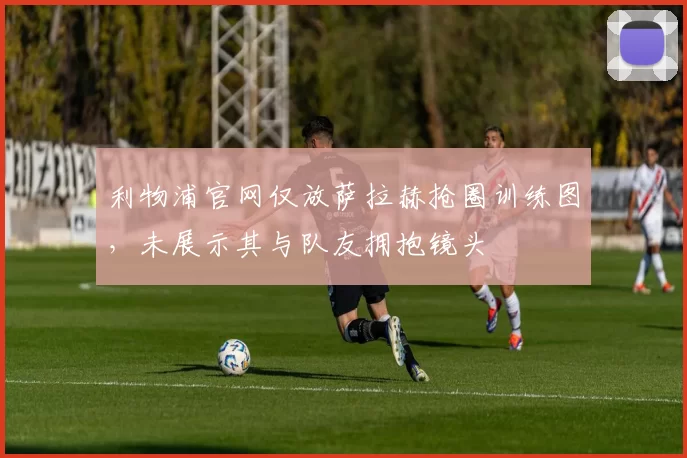 利物浦官网仅放萨拉赫抢圈训练图，未展示其与队友拥抱镜头