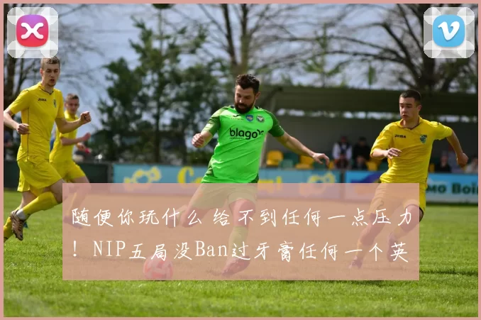 随便你玩什么 给不到任何一点压力！NIP五局没Ban过牙膏任何一个英雄