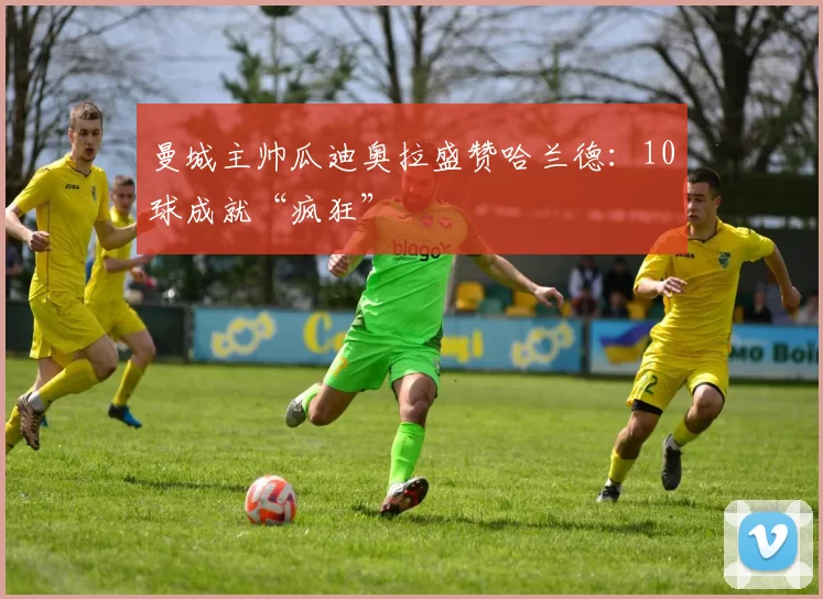 曼城主帅瓜迪奥拉盛赞哈兰德：10球成就“疯狂”